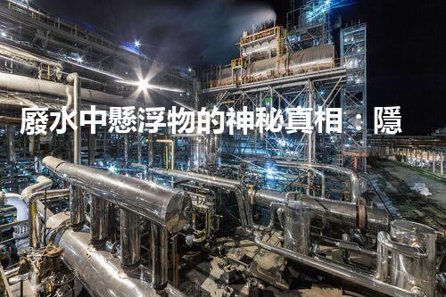 廢水中懸浮物的神秘真相：隱藏在水中的微小粒子，到底有多可怕？